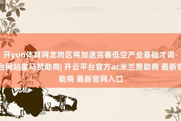 开yun体育网龙岗区将加速完善低空产业基础才调-开云平台网站皇马赞助商| 开云平台官方ac米兰赞助商 最新官网入口