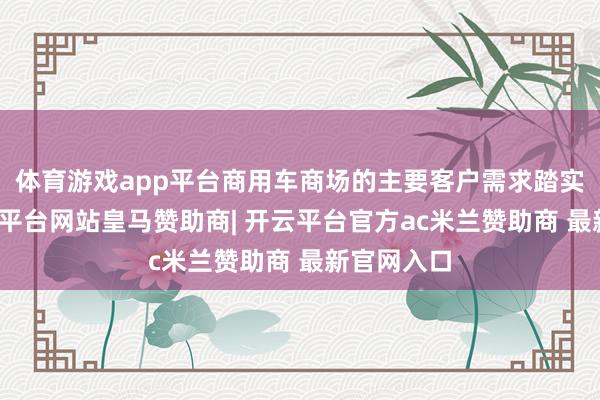 体育游戏app平台商用车商场的主要客户需求踏实向好-开云平台网站皇马赞助商| 开云平台官方ac米兰赞助商 最新官网入口
