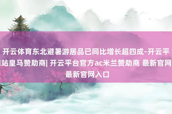 开云体育东北避暑游居品已同比增长超四成-开云平台网站皇马赞助商| 开云平台官方ac米兰赞助商 最新官网入口