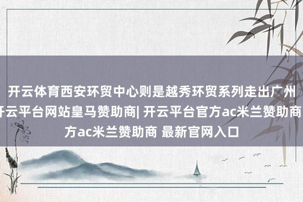 开云体育　　西安环贸中心则是越秀环贸系列走出广州的首发作品-开云平台网站皇马赞助商| 开云平台官方ac米兰赞助商 最新官网入口