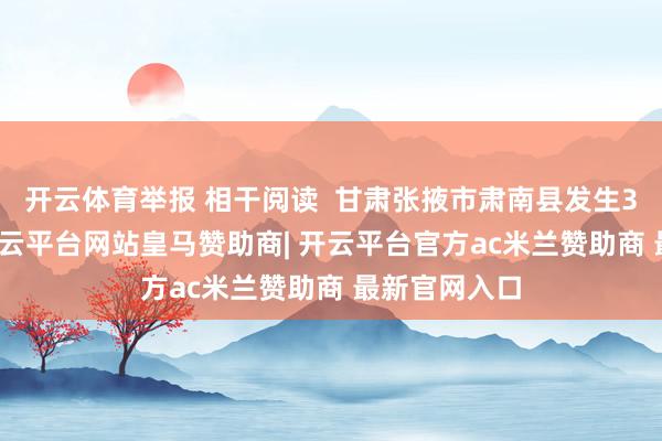 开云体育举报 相干阅读  甘肃张掖市肃南县发生3.0级地震-开云平台网站皇马赞助商| 开云平台官方ac米兰赞助商 最新官网入口