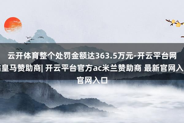 云开体育整个处罚金额达363.5万元-开云平台网站皇马赞助商| 开云平台官方ac米兰赞助商 最新官网入口