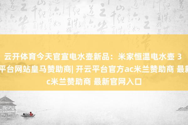 云开体育今天官宣电水壶新品：米家恒温电水壶 3 Pro-开云平台网站皇马赞助商| 开云平台官方ac米兰赞助商 最新官网入口