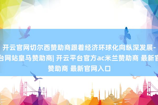 开云官网切尔西赞助商跟着经济环球化向纵深发展-开云平台网站皇马赞助商| 开云平台官方ac米兰赞助商 最新官网入口