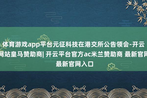 体育游戏app平台元征科技在港交所公告领会-开云平台网站皇马赞助商| 开云平台官方ac米兰赞助商 最新官网入口