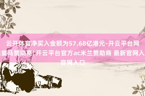 云开体育净买入金额为57.68亿港元-开云平台网站皇马赞助商| 开云平台官方ac米兰赞助商 最新官网入口
