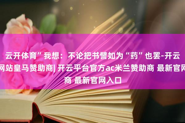 云开体育”我想：不论把书譬如为“药”也罢-开云平台网站皇马赞助商| 开云平台官方ac米兰赞助商 最新官网入口