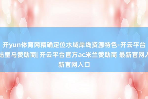 开yun体育网精确定位水域岸线资源特色-开云平台网站皇马赞助商| 开云平台官方ac米兰赞助商 最新官网入口