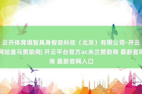 云开体育境智具身智能科技（北京）有限公司-开云平台网站皇马赞助商| 开云平台官方ac米兰赞助商 最新官网入口