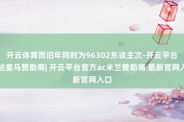 开云体育而旧年同时为96302东谈主次-开云平台网站皇马赞助商| 开云平台官方ac米兰赞助商 最新官网入口