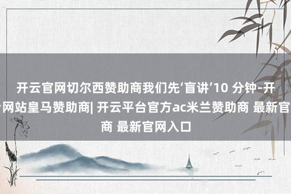 开云官网切尔西赞助商我们先‘盲讲’10 分钟-开云平台网站皇马赞助商| 开云平台官方ac米兰赞助商 最新官网入口