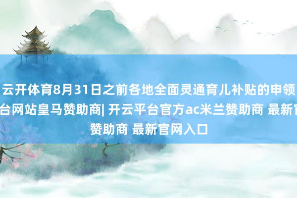 云开体育8月31日之前各地全面灵通育儿补贴的申领-开云平台网站皇马赞助商| 开云平台官方ac米兰赞助商 最新官网入口