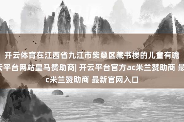 开云体育　　在江西省九江市柴桑区藏书楼的儿童有瞻念看区-开云平台网站皇马赞助商| 开云平台官方ac米兰赞助商 最新官网入口
