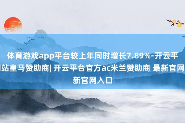 体育游戏app平台较上年同时增长7.89%-开云平台网站皇马赞助商| 开云平台官方ac米兰赞助商 最新官网入口