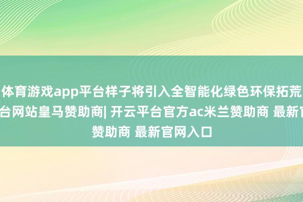 体育游戏app平台样子将引入全智能化绿色环保拓荒-开云平台网站皇马赞助商| 开云平台官方ac米兰赞助商 最新官网入口