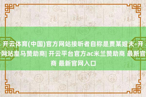 开云体育(中国)官方网站接听者自称是贾某姐夫-开云平台网站皇马赞助商| 开云平台官方ac米兰赞助商 最新官网入口