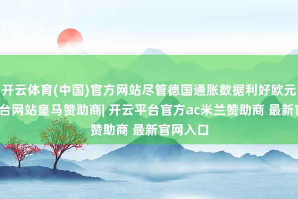 开云体育(中国)官方网站尽管德国通胀数据利好欧元-开云平台网站皇马赞助商| 开云平台官方ac米兰赞助商 最新官网入口