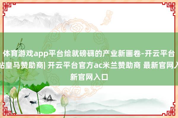 体育游戏app平台绘就磅礴的产业新画卷-开云平台网站皇马赞助商| 开云平台官方ac米兰赞助商 最新官网入口