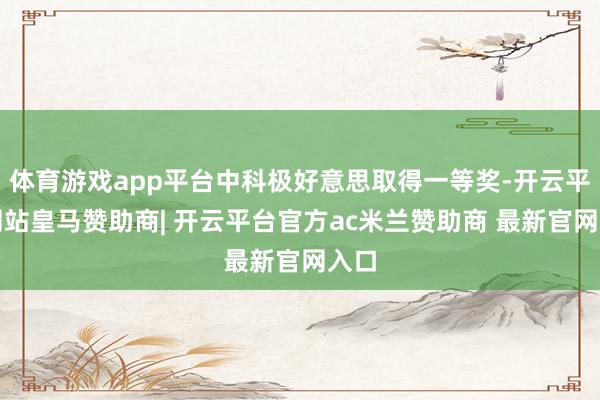 体育游戏app平台中科极好意思取得一等奖-开云平台网站皇马赞助商| 开云平台官方ac米兰赞助商 最新官网入口