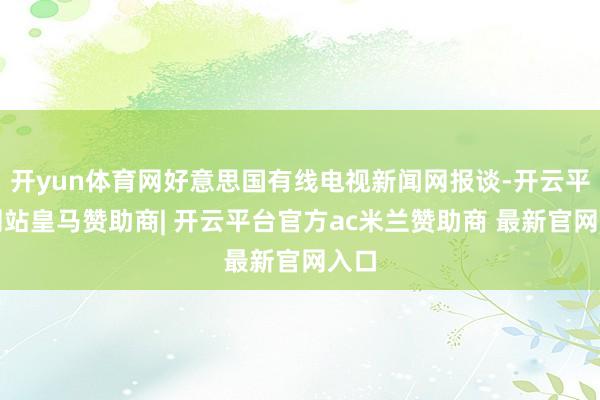 开yun体育网好意思国有线电视新闻网报谈-开云平台网站皇马赞助商| 开云平台官方ac米兰赞助商 最新官网入口