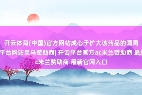 开云体育(中国)官方网站成心于扩大该药品的阛阓份额-开云平台网站皇马赞助商| 开云平台官方ac米兰赞助商 最新官网入口
