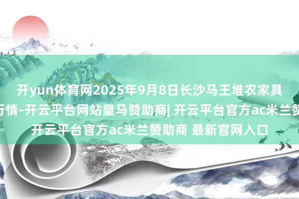 开yun体育网2025年9月8日长沙马王堆农家具股份有限公司价钱行情-开云平台网站皇马赞助商| 开云平台官方ac米兰赞助商 最新官网入口