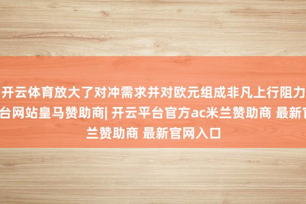 开云体育放大了对冲需求并对欧元组成非凡上行阻力-开云平台网站皇马赞助商| 开云平台官方ac米兰赞助商 最新官网入口