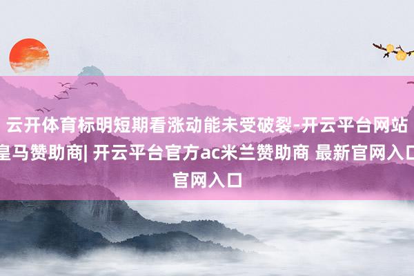 云开体育标明短期看涨动能未受破裂-开云平台网站皇马赞助商| 开云平台官方ac米兰赞助商 最新官网入口