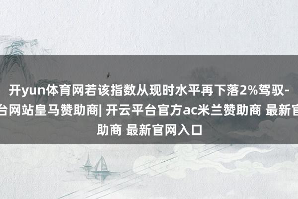 开yun体育网若该指数从现时水平再下落2%驾驭-开云平台网站皇马赞助商| 开云平台官方ac米兰赞助商 最新官网入口