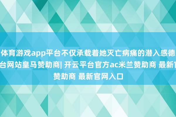 体育游戏app平台不仅承载着她灭亡病痛的潜入感德-开云平台网站皇马赞助商| 开云平台官方ac米兰赞助商 最新官网入口