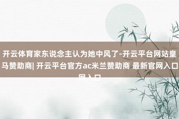 开云体育家东说念主认为她中风了-开云平台网站皇马赞助商| 开云平台官方ac米兰赞助商 最新官网入口