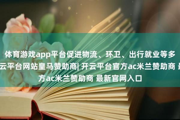 体育游戏app平台促进物流、环卫、出行就业等多场景诈欺-开云平台网站皇马赞助商| 开云平台官方ac米兰赞助商 最新官网入口