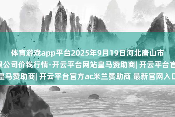体育游戏app平台2025年9月19日河北唐山市荷花坑市集标的处罚有限公司价钱行情-开云平台网站皇马赞助商| 开云平台官方ac米兰赞助商 最新官网入口