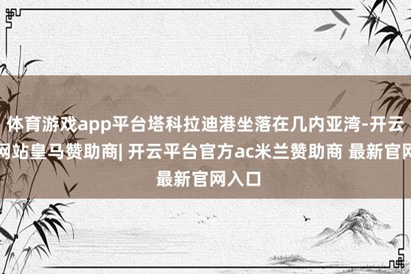 体育游戏app平台塔科拉迪港坐落在几内亚湾-开云平台网站皇马赞助商| 开云平台官方ac米兰赞助商 最新官网入口