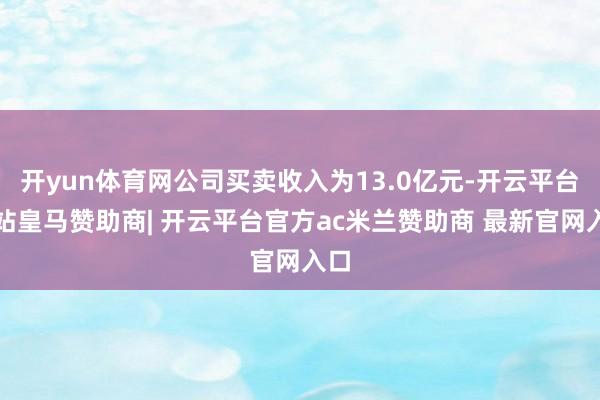 开yun体育网公司买卖收入为13.0亿元-开云平台网站皇马赞助商| 开云平台官方ac米兰赞助商 最新官网入口