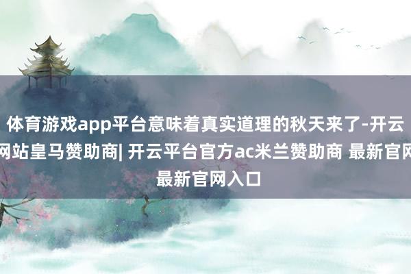 体育游戏app平台意味着真实道理的秋天来了-开云平台网站皇马赞助商| 开云平台官方ac米兰赞助商 最新官网入口