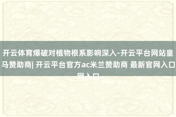 开云体育爆破对植物根系影响深入-开云平台网站皇马赞助商| 开云平台官方ac米兰赞助商 最新官网入口