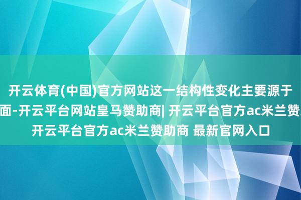 开云体育(中国)官方网站这一结构性变化主要源于两方面身分:一方面-开云平台网站皇马赞助商| 开云平台官方ac米兰赞助商 最新官网入口