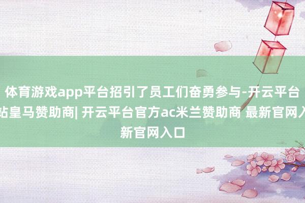 体育游戏app平台招引了员工们奋勇参与-开云平台网站皇马赞助商| 开云平台官方ac米兰赞助商 最新官网入口