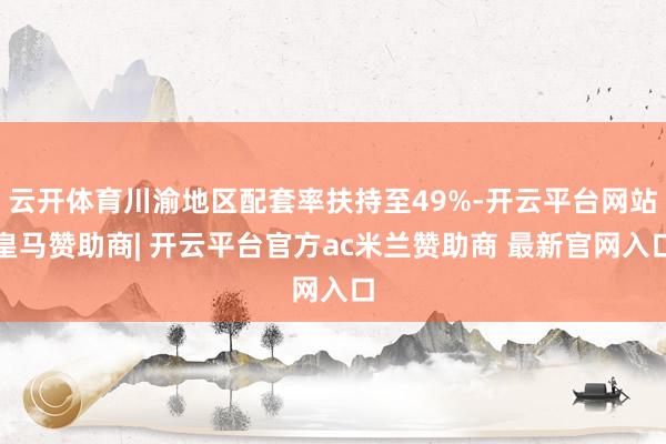 云开体育川渝地区配套率扶持至49%-开云平台网站皇马赞助商| 开云平台官方ac米兰赞助商 最新官网入口
