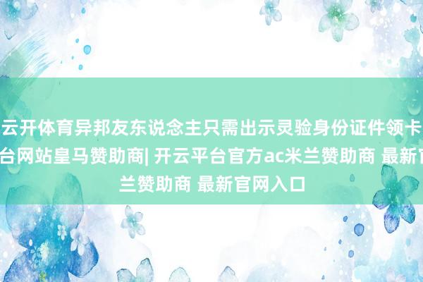 云开体育异邦友东说念主只需出示灵验身份证件领卡-开云平台网站皇马赞助商| 开云平台官方ac米兰赞助商 最新官网入口
