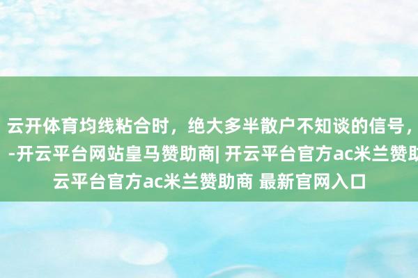 云开体育均线粘合时，绝大多半散户不知谈的信号，大行情行将莅临！-开云平台网站皇马赞助商| 开云平台官方ac米兰赞助商 最新官网入口