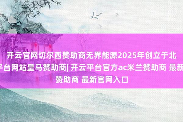 开云官网切尔西赞助商　　无界能源2025年创立于北京-开云平台网站皇马赞助商| 开云平台官方ac米兰赞助商 最新官网入口