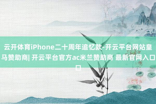 云开体育iPhone二十周年追忆款-开云平台网站皇马赞助商| 开云平台官方ac米兰赞助商 最新官网入口