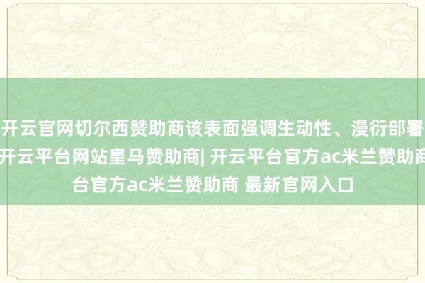 开云官网切尔西赞助商该表面强调生动性、漫衍部署和数字化集成-开云平台网站皇马赞助商| 开云平台官方ac米兰赞助商 最新官网入口