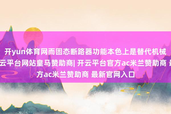 开yun体育网而固态断路器功能本色上是替代机械式断路器-开云平台网站皇马赞助商| 开云平台官方ac米兰赞助商 最新官网入口
