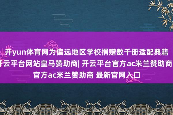 开yun体育网为偏远地区学校捐赠数千册适配典籍与教学确立-开云平台网站皇马赞助商| 开云平台官方ac米兰赞助商 最新官网入口
