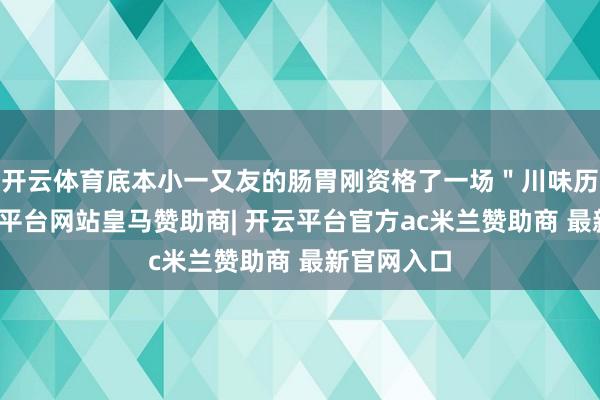 开云体育底本小一又友的肠胃刚资格了一场"川味历练"-开云平台网站皇马赞助商| 开云平台官方ac米兰赞助商 最新官网入口