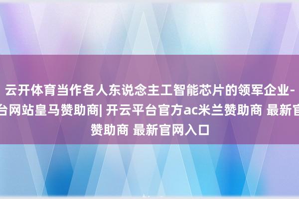 云开体育当作各人东说念主工智能芯片的领军企业-开云平台网站皇马赞助商| 开云平台官方ac米兰赞助商 最新官网入口