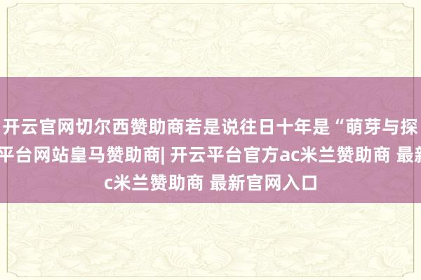 开云官网切尔西赞助商若是说往日十年是“萌芽与探索”-开云平台网站皇马赞助商| 开云平台官方ac米兰赞助商 最新官网入口